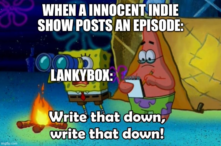 This is why new generation sucks | WHEN A INNOCENT INDIE SHOW POSTS AN EPISODE:; LANKYBOX: | image tagged in write that down,lankybox,dies from cringe,who reads these,idk,sigh | made w/ Imgflip meme maker