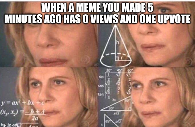 Math lady/Confused lady | WHEN A MEME YOU MADE 5 MINUTES AGO HAS 0 VIEWS AND ONE UPVOTE | image tagged in math lady/confused lady | made w/ Imgflip meme maker