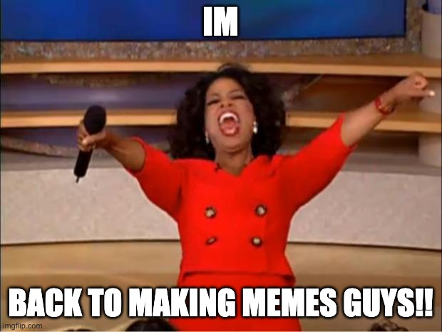 guess whos backk (if u know me yk) | IM; BACK TO MAKING MEMES GUYS!! | image tagged in memes,oprah you get a,funny,im back,making memes,guess who | made w/ Imgflip meme maker