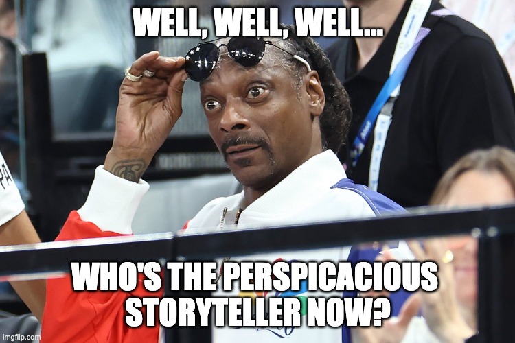 Snoop Dog Olympics Surprised | WELL, WELL, WELL... WHO'S THE PERSPICACIOUS 
STORYTELLER NOW? | image tagged in snoop dog olympics surprised | made w/ Imgflip meme maker