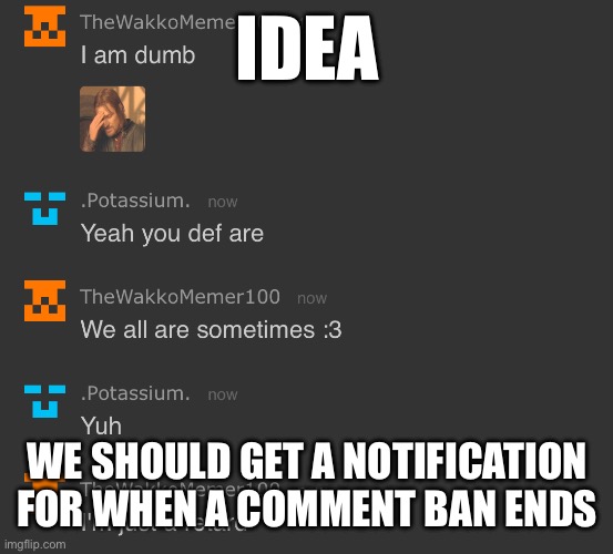 I'm just a rеtаrd | IDEA; WE SHOULD GET A NOTIFICATION FOR WHEN A COMMENT BAN ENDS | image tagged in i'm just a r t rd | made w/ Imgflip meme maker