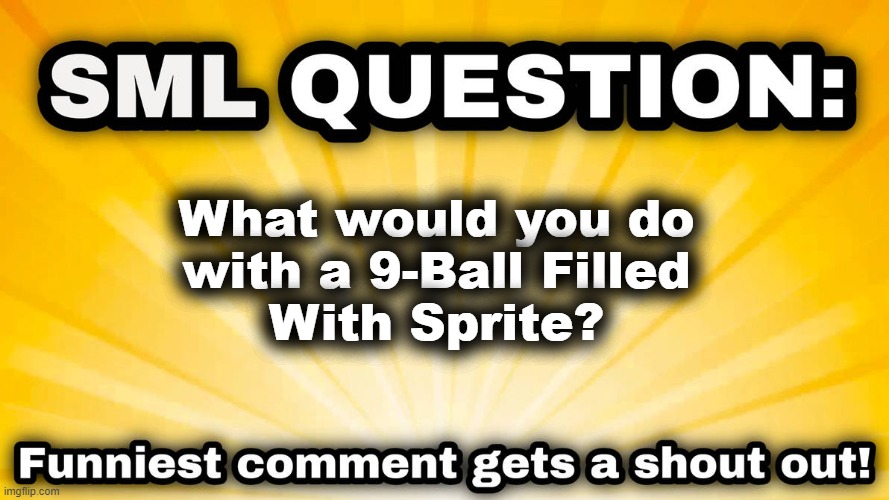 jeffy's endless aethos d-sides sml question | What would you do
with a 9-Ball Filled
With Sprite? | image tagged in sml question | made w/ Imgflip meme maker