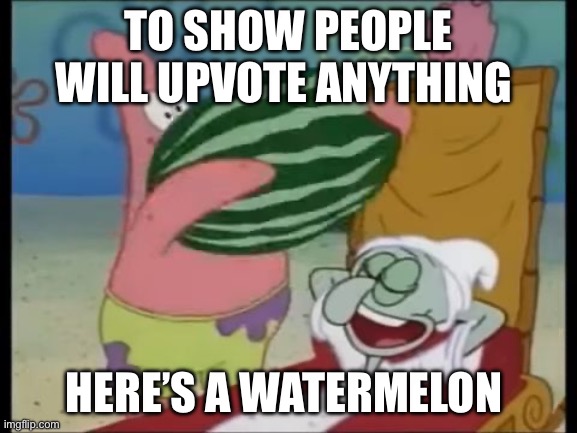 . | TO SHOW PEOPLE WILL UPVOTE ANYTHING; HERE’S A WATERMELON | image tagged in patrick spongebob watermelon | made w/ Imgflip meme maker