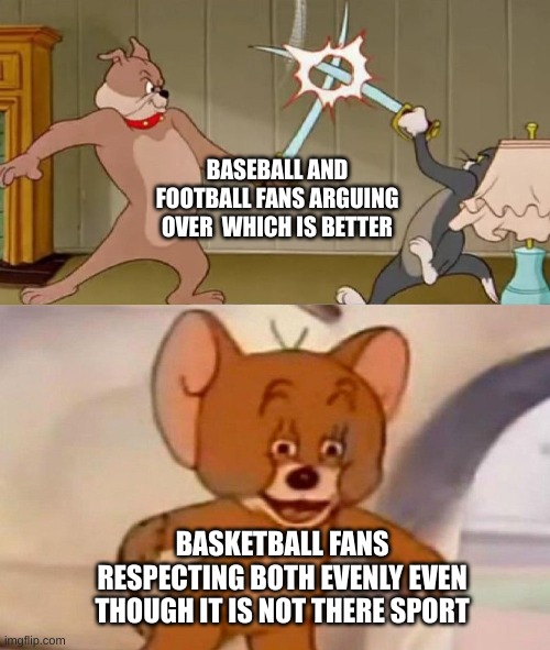 Tom and Jerry swordfight | BASEBALL AND FOOTBALL FANS ARGUING OVER  WHICH IS BETTER; BASKETBALL FANS RESPECTING BOTH EVENLY EVEN THOUGH IT IS NOT THERE SPORT | image tagged in tom and jerry swordfight | made w/ Imgflip meme maker