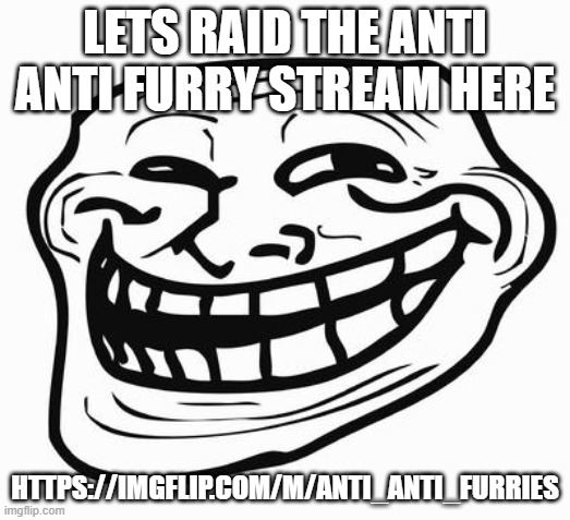 raid the anti anti furry stream | LETS RAID THE ANTI ANTI FURRY STREAM HERE; HTTPS://IMGFLIP.COM/M/ANTI_ANTI_FURRIES | image tagged in trollface,raid | made w/ Imgflip meme maker