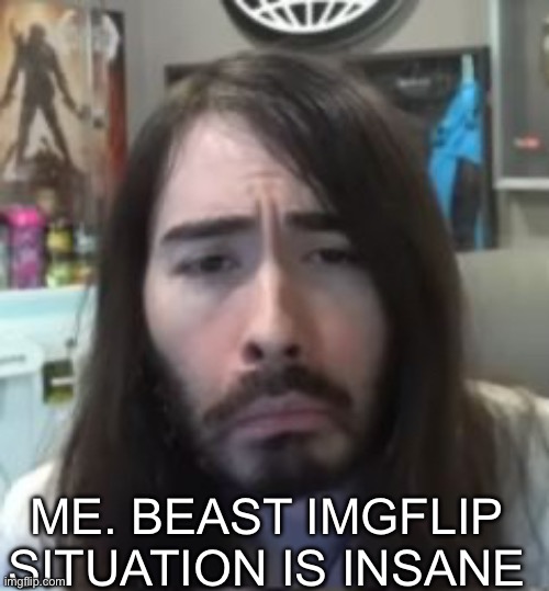 moistcritikal unimpressed | ME. BEAST IMGFLIP SITUATION IS INSANE | image tagged in moistcritikal unimpressed | made w/ Imgflip meme maker