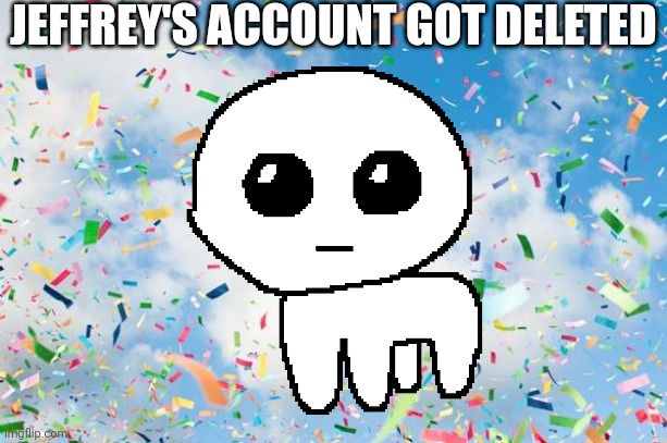 Jeffrey got deleted! But it's very possible that it will still continue like this... I'm not certain. | JEFFREY'S ACCOUNT GOT DELETED | image tagged in confetti,jeffrey,yippee,memes,deleted accounts | made w/ Imgflip meme maker