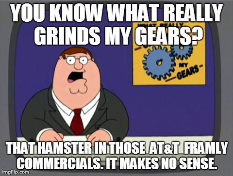 Peter Griffin News Meme | YOU KNOW WHAT REALLY GRINDS MY GEARS? THAT HAMSTER IN THOSE  AT&T  FRAMLY COMMERCIALS. IT MAKES NO SENSE. | image tagged in memes,peter griffin news | made w/ Imgflip meme maker