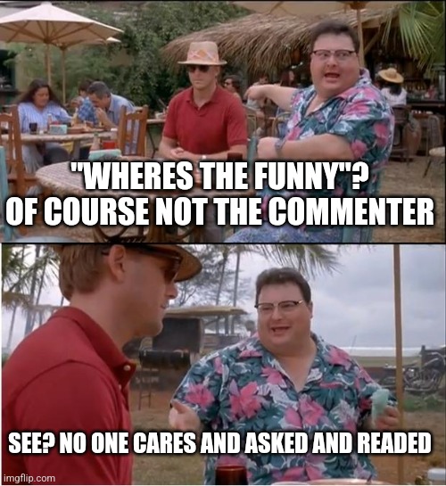 "WHERES THE FUNNY"? OF COURSE NOT THE COMMENTER SEE? NO ONE CARES AND ASKED AND READED | image tagged in memes,see nobody cares | made w/ Imgflip meme maker