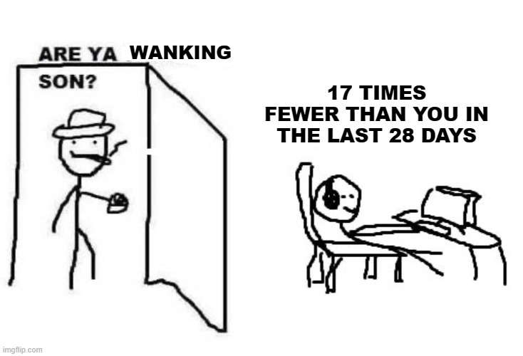 Are ya winning son? | 17 TIMES FEWER THAN YOU IN THE LAST 28 DAYS; WANKING | image tagged in are ya winning son | made w/ Imgflip meme maker