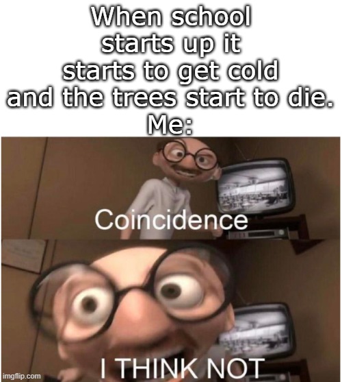 It is perfectly timed though... | When school starts up it starts to get cold and the trees start to die.
Me: | image tagged in coincidence i think not,funny,meme,memes,funny memes,relatable | made w/ Imgflip meme maker