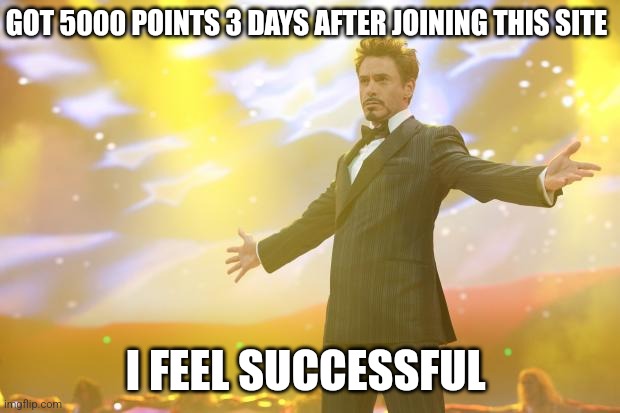 *victory dance* | GOT 5000 POINTS 3 DAYS AFTER JOINING THIS SITE; I FEEL SUCCESSFUL | image tagged in tony stark success | made w/ Imgflip meme maker