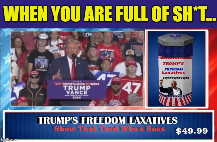 ART OF THE DEAL: No Matter Which End It Comes Out Of, There is Always a Profit To Be Made | WHEN YOU ARE FULL OF SH*T... | image tagged in donald trump memes,donald trump is an idiot,donald trump the clown,political meme,political humor | made w/ Imgflip meme maker