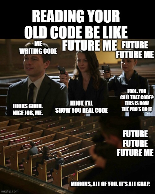 Reading My Old Code is a real refactor party | READING YOUR OLD CODE BE LIKE; FUTURE ME; FUTURE FUTURE ME; ME WRITING CODE; FOOL. YOU CALL THAT CODE? THIS IS HOW THE PRO'S DO IT; IDIOT. I'LL SHOW YOU REAL CODE; LOOKS GOOD. NICE JOB, ME. FUTURE FUTURE FUTURE ME; MORONS, ALL OF YOU. IT'S ALL CRAP. | image tagged in assassination chain | made w/ Imgflip meme maker