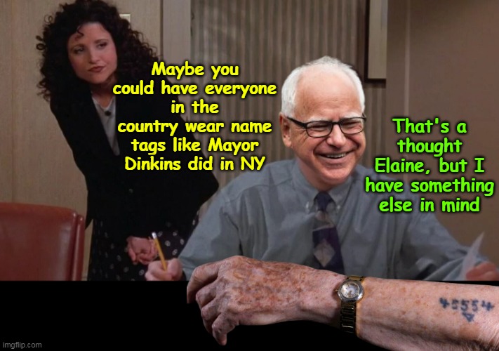 Worked for Adolf in the camps, so... | That's a thought Elaine, but I have something else in mind; Maybe you could have everyone in the country wear name tags like Mayor Dinkins did in NY | image tagged in walz nazi tatoo meme | made w/ Imgflip meme maker