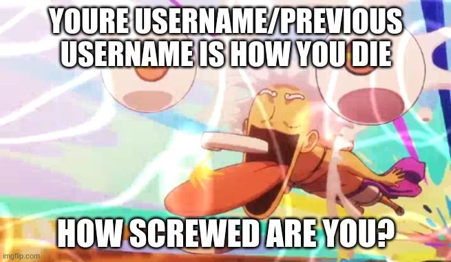 YOURE USERNAME/PREVIOUS USERNAME IS HOW YOU DIE; HOW SCREWED ARE YOU? | image tagged in luffy googley moogley | made w/ Imgflip meme maker