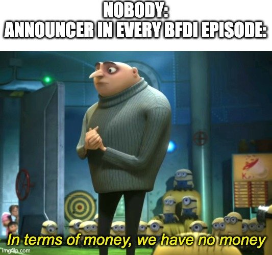 In terms of money, we have no money | NOBODY:
ANNOUNCER IN EVERY BFDI EPISODE:; In terms of money, we have no money | image tagged in in terms of money we have no money | made w/ Imgflip meme maker