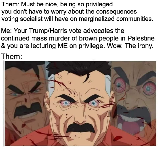 Uno Reverse | Them: Must be nice, being so privileged you don't have to worry about the consequences voting socialist will have on marginalized communities. Me: Your Trump/Harris vote advocates the continued mass murder of brown people in Palestine & you are lecturing ME on privilege. Wow. The irony. Them: | image tagged in omni man,democrats,republicans,palestine,israel,socialists | made w/ Imgflip meme maker