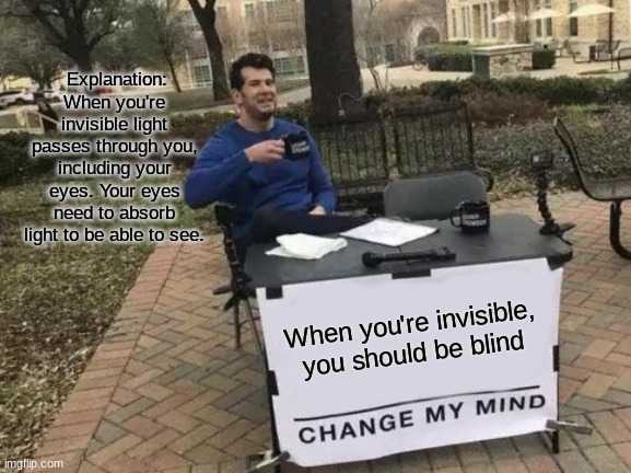 Change My Mind | Explanation: When you're invisible light passes through you, including your eyes. Your eyes need to absorb light to be able to see. When you're invisible, you should be blind | image tagged in memes,change my mind | made w/ Imgflip meme maker