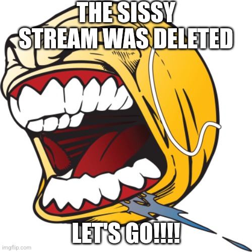 Screaming tennis ball | THE SISSY STREAM WAS DELETED; LET'S GO!!!! | image tagged in screaming tennis ball | made w/ Imgflip meme maker