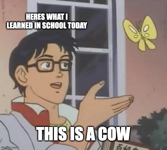 Is This A Pigeon Meme | HERES WHAT I LEARNED IN SCHOOL TODAY; THIS IS A COW | image tagged in memes,is this a pigeon | made w/ Imgflip meme maker