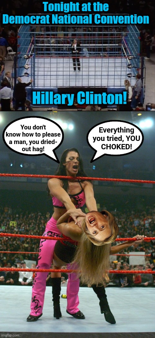 Tonight! | Tonight at the Democrat National Convention; Hillary Clinton! Everything
you tried, YOU
CHOKED! You don't
know how to please
a man, you dried-
out hag! | image tagged in memes,democrats,hillary clinton,kamala harris,democrat national convention | made w/ Imgflip meme maker