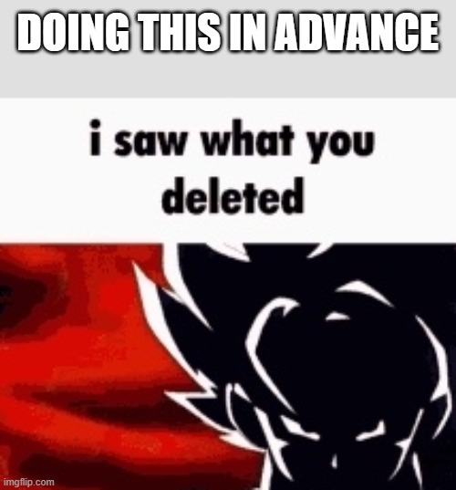 i saw what you deleted | DOING THIS IN ADVANCE | image tagged in i saw what you deleted | made w/ Imgflip meme maker