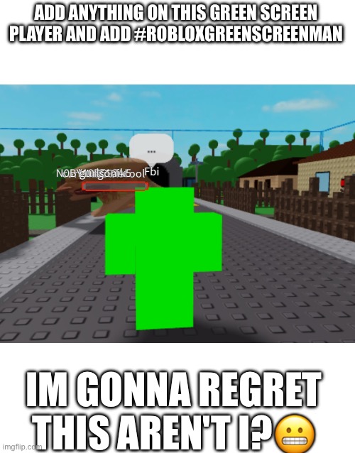 Oh god | ADD ANYTHING ON THIS GREEN SCREEN PLAYER AND ADD #ROBLOXGREENSCREENMAN; IM GONNA REGRET THIS AREN'T I?😬 | image tagged in robloxgreenscreenman | made w/ Imgflip meme maker