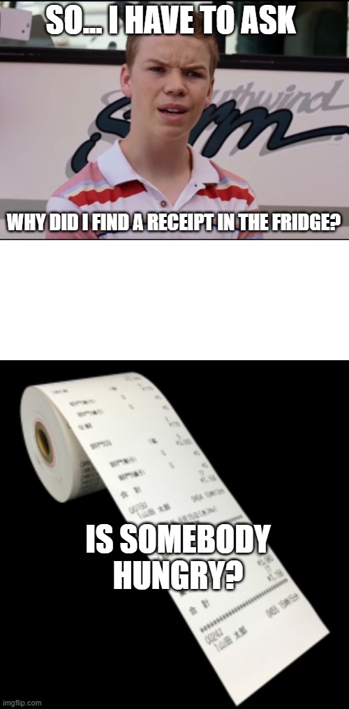 Am I going crazy? | SO... I HAVE TO ASK; WHY DID I FIND A RECEIPT IN THE FRIDGE? IS SOMEBODY HUNGRY? | image tagged in funny | made w/ Imgflip meme maker