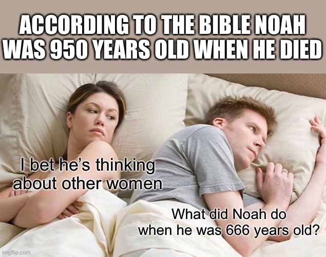 Noah | ACCORDING TO THE BIBLE NOAH WAS 950 YEARS OLD WHEN HE DIED; I bet he’s thinking about other women; What did Noah do when he was 666 years old? | image tagged in memes,i bet he's thinking about other women | made w/ Imgflip meme maker