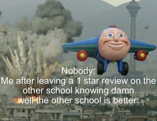 Like frrr | Nobody:
Me after leaving a 1 star review on the other school knowing damn well the other school is better: | image tagged in plane flying from explosions | made w/ Imgflip meme maker