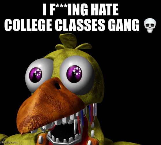 Screw English 1301! | I F***ING HATE COLLEGE CLASSES GANG 💀 | image tagged in whithered chica eye pop | made w/ Imgflip meme maker