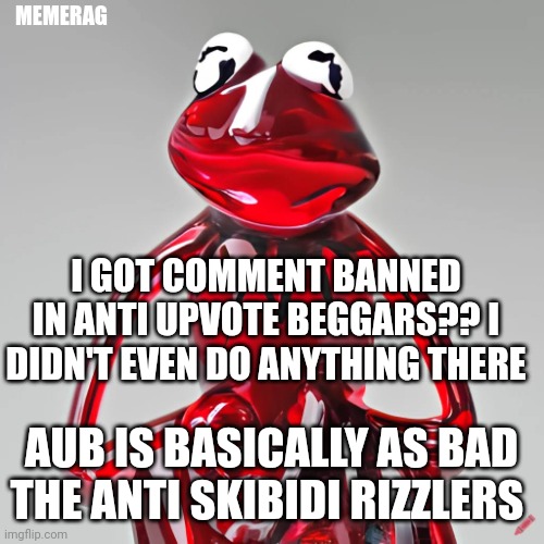 L stream | MEMERAG; I GOT COMMENT BANNED IN ANTI UPVOTE BEGGARS?? I DIDN'T EVEN DO ANYTHING THERE; AUB IS BASICALLY AS BAD THE ANTI SKIBIDI RIZZLERS | image tagged in craiyon red glass kermit | made w/ Imgflip meme maker