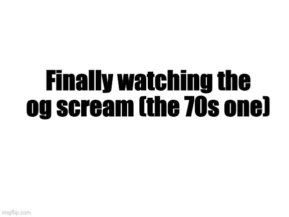 Blank White Template | Finally watching the og scream (the 70s one) | image tagged in blank white template | made w/ Imgflip meme maker