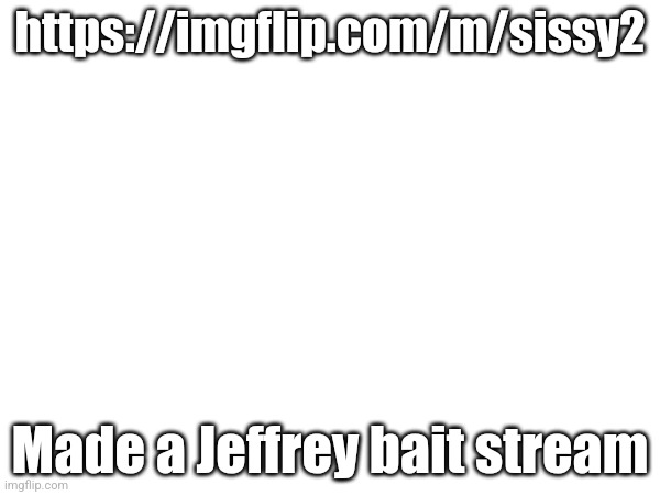 This will help us ban Jeffrey alts | https://imgflip.com/m/sissy2; Made a Jeffrey bait stream | made w/ Imgflip meme maker