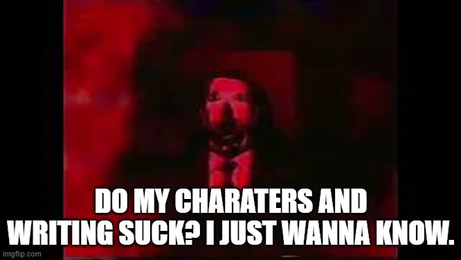 I just wanna know since im a lil insecure of my OCs and writing. | DO MY CHARATERS AND WRITING SUCK? I JUST WANNA KNOW. | image tagged in william afton burning in hell | made w/ Imgflip meme maker