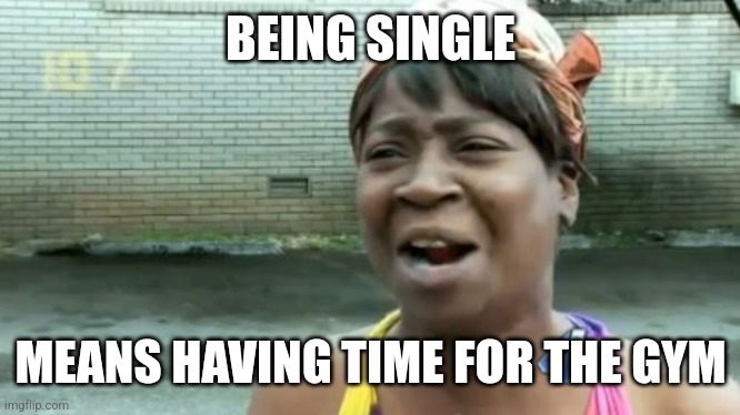 Ain't Nobody Got Time For That | BEING SINGLE; MEANS HAVING TIME FOR THE GYM | image tagged in memes,ain't nobody got time for that | made w/ Imgflip meme maker