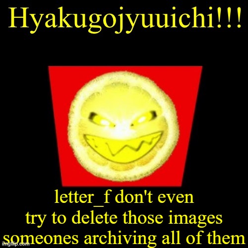 hyaku | letter_f don't even try to delete those images someones archiving all of them | image tagged in hyaku | made w/ Imgflip meme maker