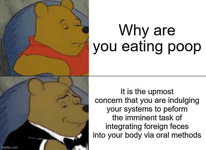 Why are you eating poop | Why are you eating poop; It is the upmost concern that you are indulging your systems to peform the imminent task of integrating foreign feces into your body via oral methods | image tagged in memes,tuxedo winnie the pooh | made w/ Imgflip meme maker