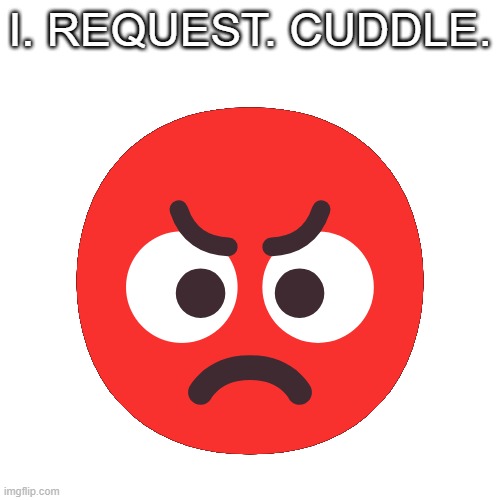 kinda gay... | 😡; I. REQUEST. CUDDLE. | made w/ Imgflip meme maker