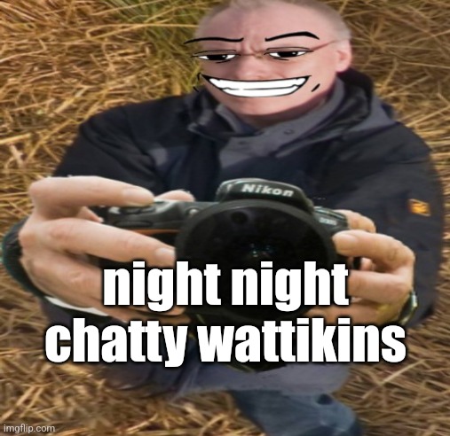 camera | night night chatty wattikins | image tagged in camera | made w/ Imgflip meme maker