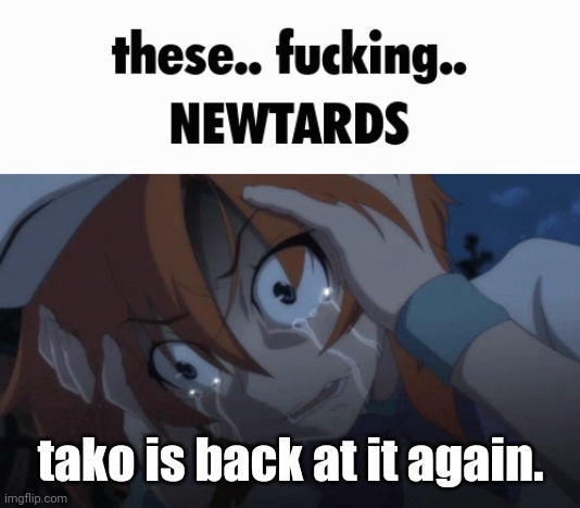 these.. fucking.. NEWTARDS | tako is back at it again. | image tagged in these fucking newtards | made w/ Imgflip meme maker