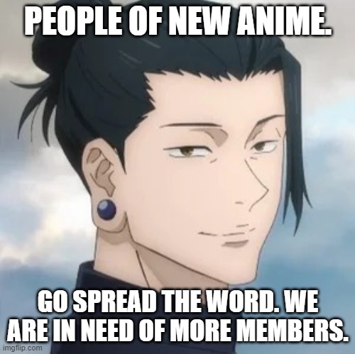 Spread our word. | PEOPLE OF NEW ANIME. GO SPREAD THE WORD. WE ARE IN NEED OF MORE MEMBERS. | image tagged in geto suguru | made w/ Imgflip meme maker