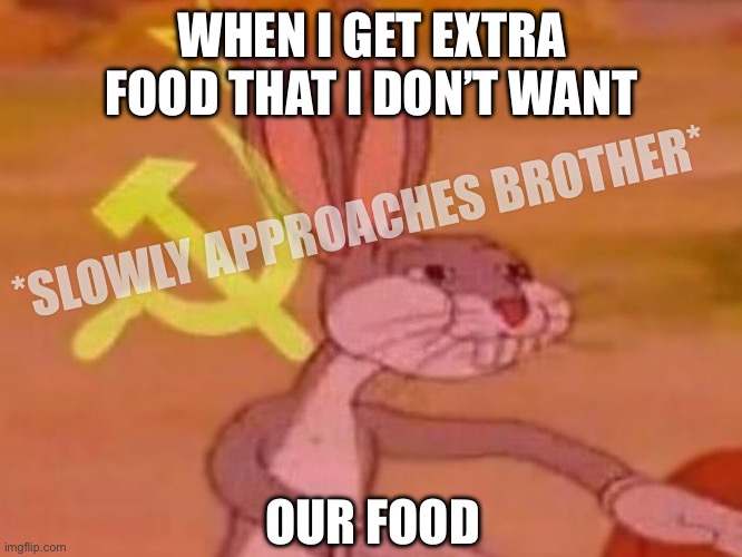 bugs bunny comunista the sequel | WHEN I GET EXTRA FOOD THAT I DON’T WANT; *SLOWLY APPROACHES BROTHER*; OUR FOOD | image tagged in bugs bunny comunista | made w/ Imgflip meme maker