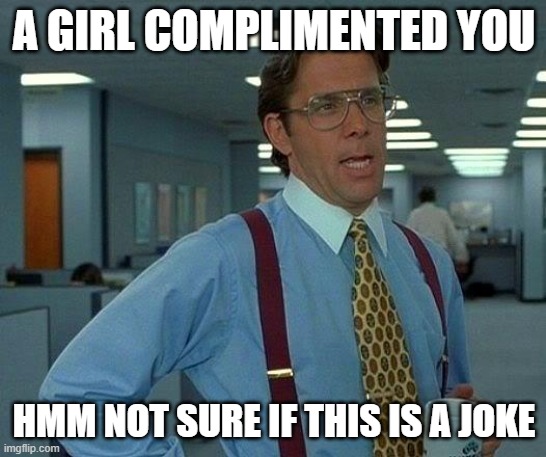 2024 | A GIRL COMPLIMENTED YOU; HMM NOT SURE IF THIS IS A JOKE | image tagged in memes,that would be great | made w/ Imgflip meme maker