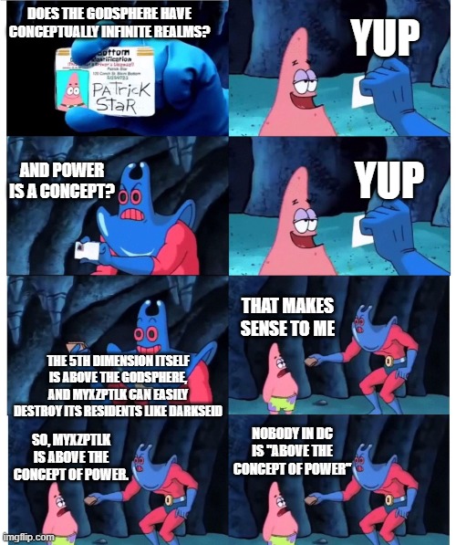 Why is power so special? | YUP; DOES THE GODSPHERE HAVE CONCEPTUALLY INFINITE REALMS? AND POWER IS A CONCEPT? YUP; THAT MAKES SENSE TO ME; THE 5TH DIMENSION ITSELF IS ABOVE THE GODSPHERE, AND MYXZPTLK CAN EASILY DESTROY ITS RESIDENTS LIKE DARKSEID; NOBODY IN DC IS "ABOVE THE CONCEPT OF POWER"; SO, MYXZPTLK IS ABOVE THE CONCEPT OF POWER. | image tagged in patrick not my wallet | made w/ Imgflip meme maker