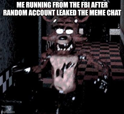 Foxy running | ME RUNNING FROM THE FBI AFTER RANDOM ACCOUNT LEAKED THE MEME CHAT | image tagged in foxy running | made w/ Imgflip meme maker