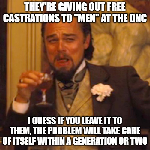 Castrating their voters seems like a plan I can get behind. Free vasectomies for all low-testosterone democrat men! | THEY'RE GIVING OUT FREE CASTRATIONS TO "MEN" AT THE DNC; I GUESS IF YOU LEAVE IT TO THEM, THE PROBLEM WILL TAKE CARE OF ITSELF WITHIN A GENERATION OR TWO | image tagged in memes,laughing leo | made w/ Imgflip meme maker
