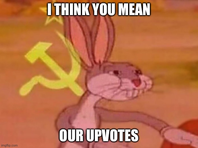 bugs bunny comunista | I THINK YOU MEAN OUR UPVOTES | image tagged in bugs bunny comunista | made w/ Imgflip meme maker