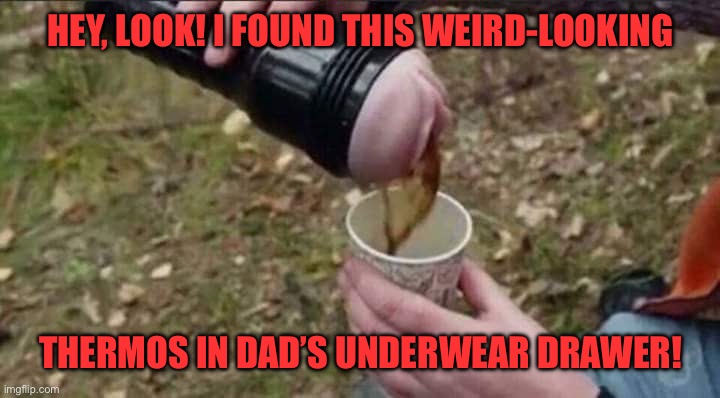 Flesh light coffee lid | HEY, LOOK! I FOUND THIS WEIRD-LOOKING; THERMOS IN DAD’S UNDERWEAR DRAWER! | image tagged in flesh light coffee lid | made w/ Imgflip meme maker